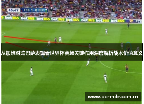 从加维对阵巴萨表现看世界杯赛场关键作用深度解析战术价值意义 从加维对阵巴萨表现看世界杯赛场关键作用深度解析战术价值意义