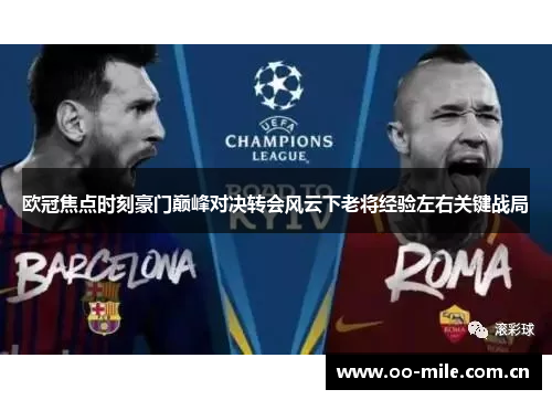 欧冠焦点时刻豪门巅峰对决转会风云下老将经验左右关键战局 欧冠焦点时刻豪门巅峰对决转会风云下老将经验左右关键战局